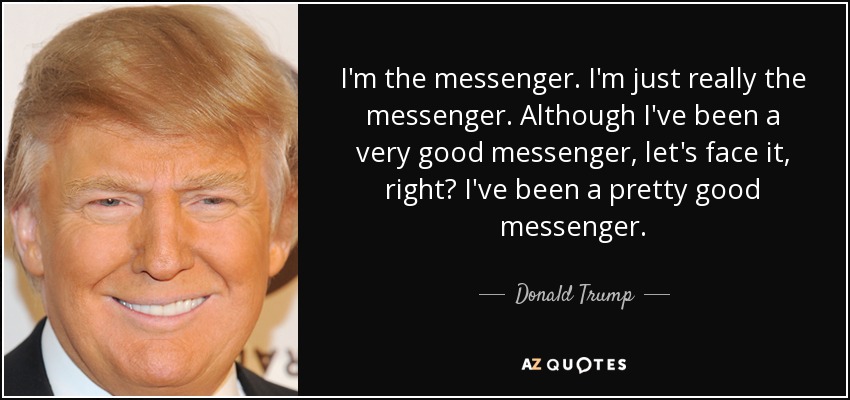 I'm the messenger. I'm just really the messenger. Although I've been a very good messenger, let's face it, right? I've been a pretty good messenger. - Donald Trump