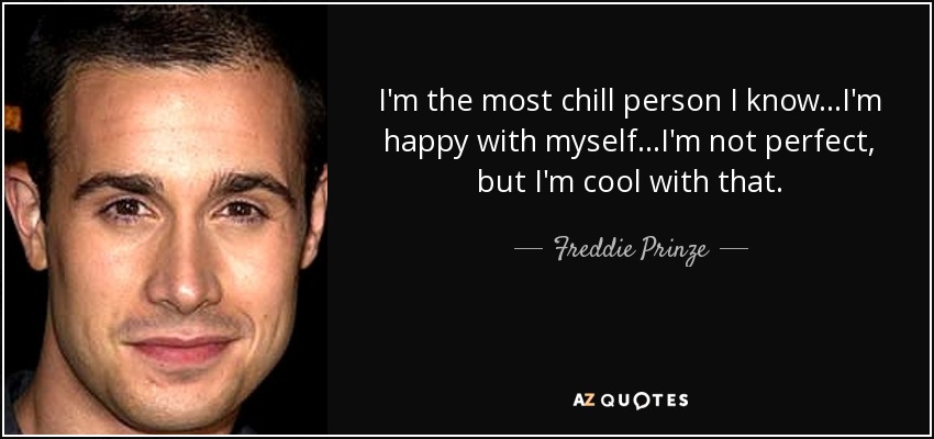 I'm the most chill person I know...I'm happy with myself...I'm not perfect, but I'm cool with that. - Freddie Prinze, Jr.