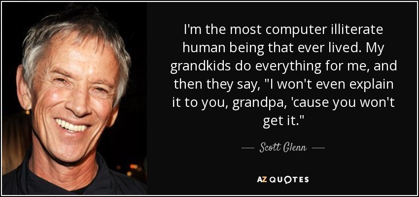 I'm the most computer illiterate human being that ever lived. My grandkids do everything for me, and then they say, 