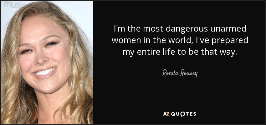 I'm the most dangerous unarmed women in the world, I've prepared my entire life to be that way. - Ronda Rousey