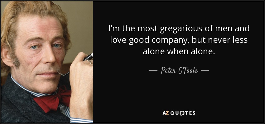 I'm the most gregarious of men and love good company, but never less alone when alone. - Peter O'Toole