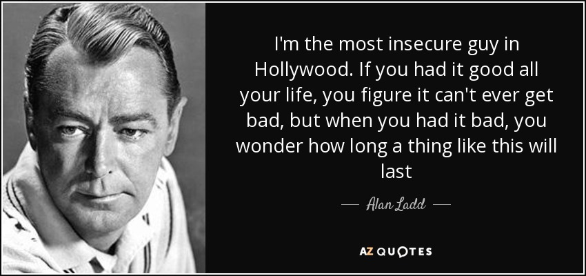 I'm the most insecure guy in Hollywood. If you had it good all your life, you figure it can't ever get bad, but when you had it bad, you wonder how long a thing like this will last - Alan Ladd