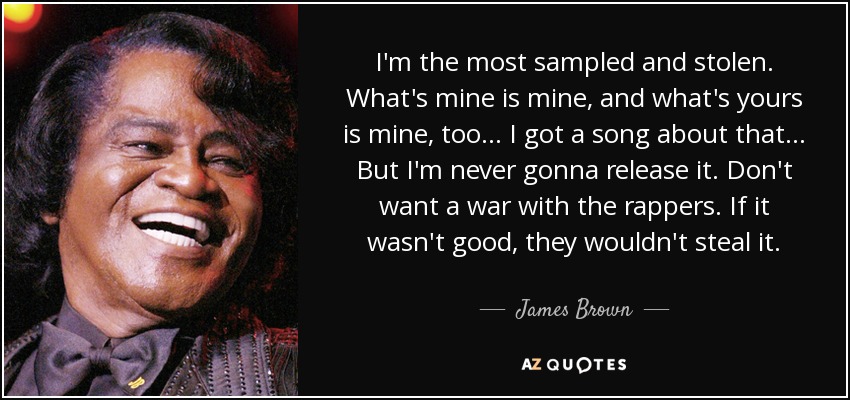 I'm the most sampled and stolen. What's mine is mine, and what's yours is mine, too... I got a song about that... But I'm never gonna release it. Don't want a war with the rappers. If it wasn't good, they wouldn't steal it. - James Brown