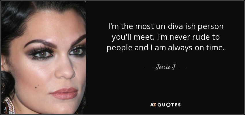 I'm the most un-diva-ish person you'll meet. I'm never rude to people and I am always on time. - Jessie J