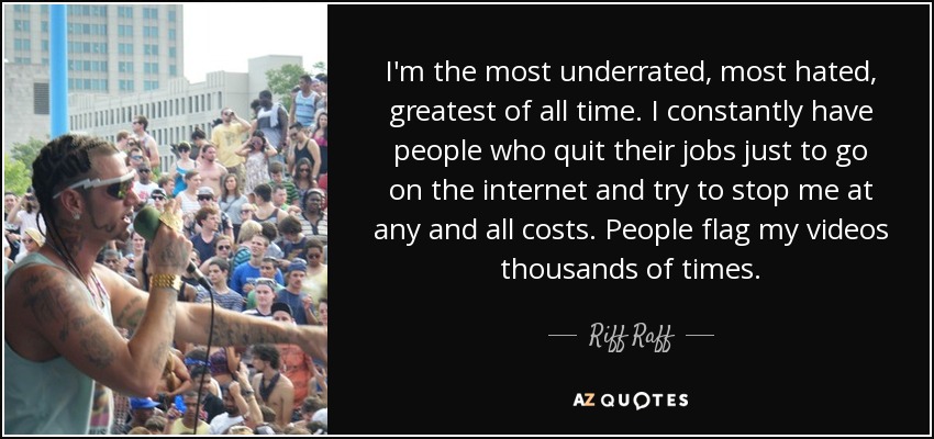 I'm the most underrated, most hated, greatest of all time. I constantly have people who quit their jobs just to go on the internet and try to stop me at any and all costs. People flag my videos thousands of times. - Riff Raff