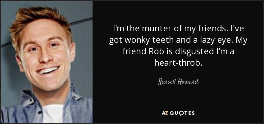 I'm the munter of my friends. I've got wonky teeth and a lazy eye. My friend Rob is disgusted I'm a heart-throb. - Russell Howard