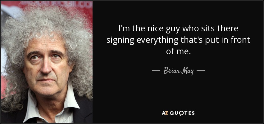 I'm the nice guy who sits there signing everything that's put in front of me. - Brian May