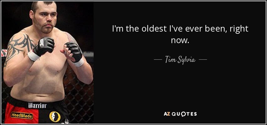 I'm the oldest I've ever been, right now. - Tim Sylvia