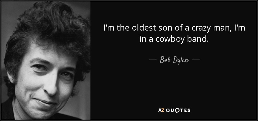 I'm the oldest son of a crazy man, I'm in a cowboy band. - Bob Dylan