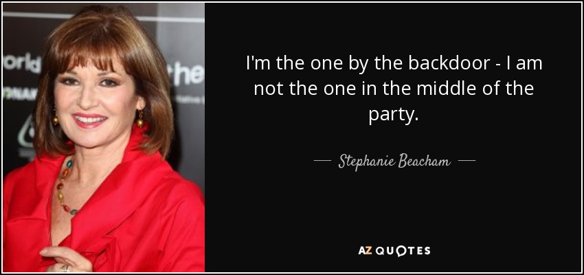 I'm the one by the backdoor - I am not the one in the middle of the party. - Stephanie Beacham