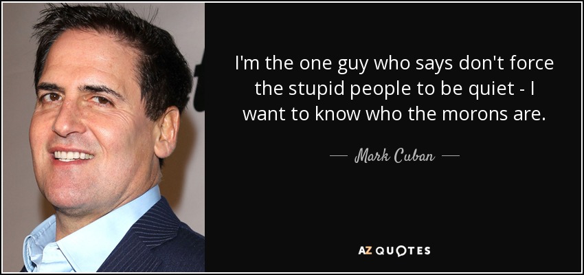 I'm the one guy who says don't force the stupid people to be quiet - I want to know who the morons are. - Mark Cuban