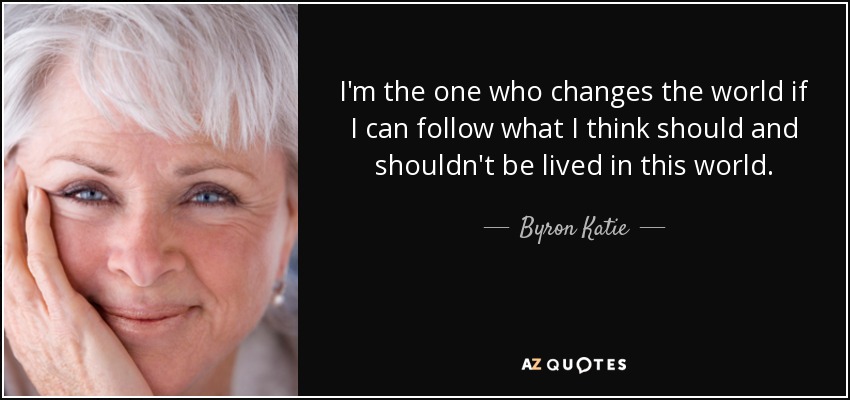 I'm the one who changes the world if I can follow what I think should and shouldn't be lived in this world. - Byron Katie