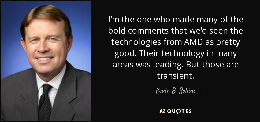 I'm the one who made many of the bold comments that we'd seen the technologies from AMD as pretty good. Their technology in many areas was leading. But those are transient. - Kevin B. Rollins