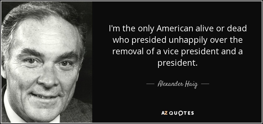 I'm the only American alive or dead who presided unhappily over the removal of a vice president and a president. - Alexander Haig