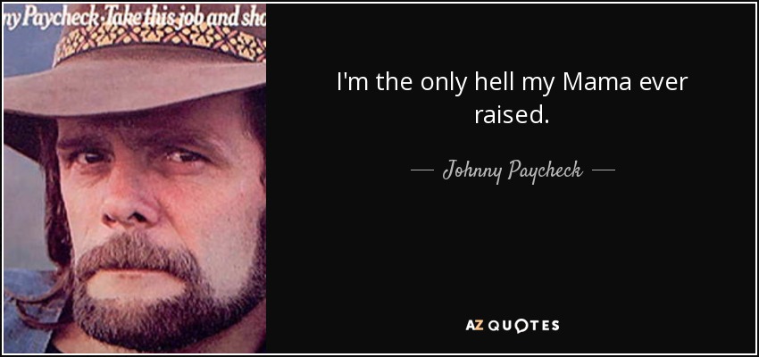 I'm the only hell my Mama ever raised. - Johnny Paycheck