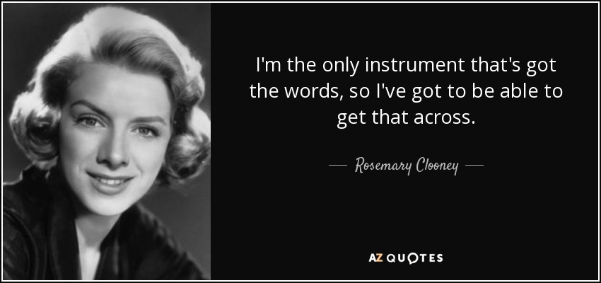 I'm the only instrument that's got the words, so I've got to be able to get that across. - Rosemary Clooney