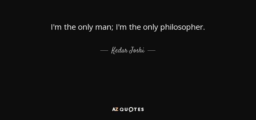 I'm the only man; I'm the only philosopher. - Kedar Joshi