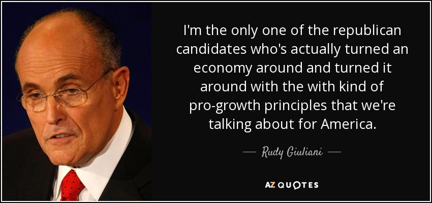 I'm the only one of the republican candidates who's actually turned an economy around and turned it around with the with kind of pro-growth principles that we're talking about for America. - Rudy Giuliani