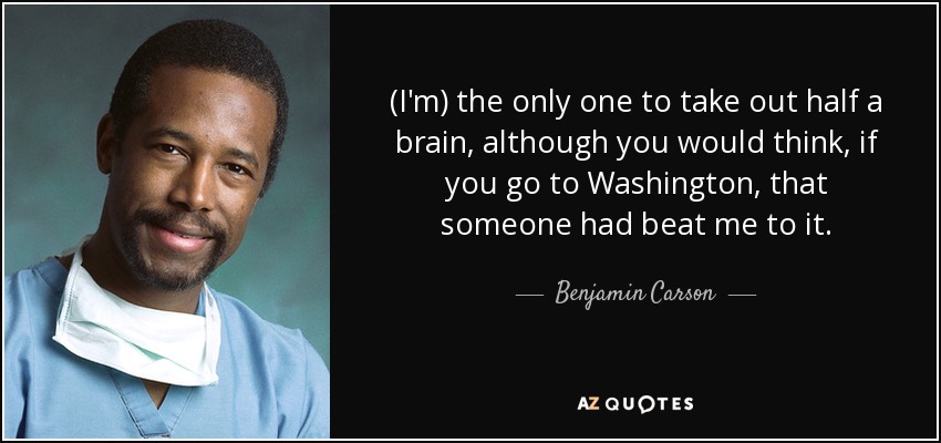(I'm) the only one to take out half a brain, although you would think, if you go to Washington, that someone had beat me to it. - Benjamin Carson