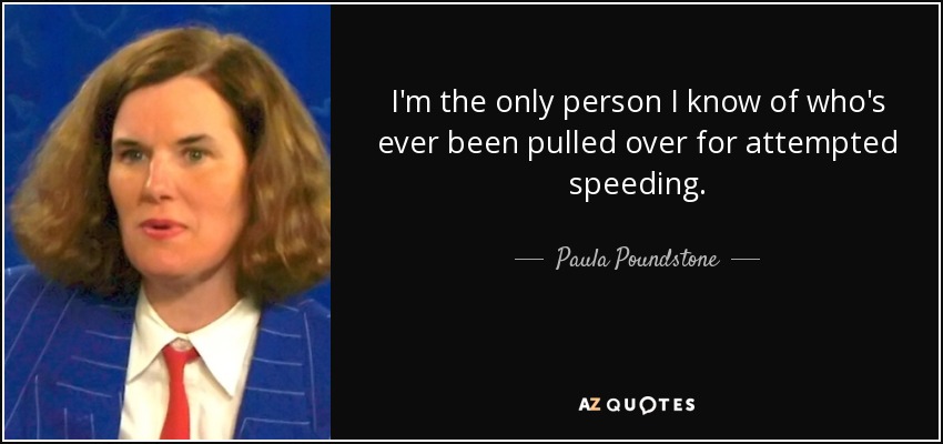 I'm the only person I know of who's ever been pulled over for attempted speeding. - Paula Poundstone