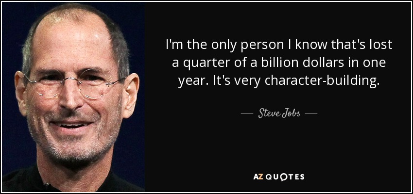 I'm the only person I know that's lost a quarter of a billion dollars in one year. It's very character-building. - Steve Jobs