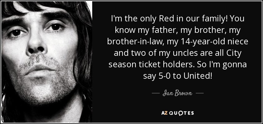 I'm the only Red in our family! You know my father, my brother, my brother-in-law, my 14-year-old niece and two of my uncles are all City season ticket holders. So I'm gonna say 5-0 to United! - Ian Brown
