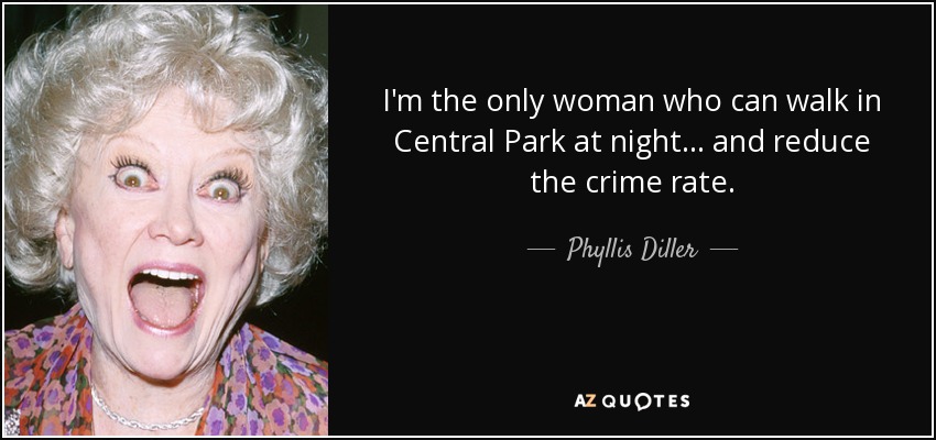 I'm the only woman who can walk in Central Park at night... and reduce the crime rate. - Phyllis Diller