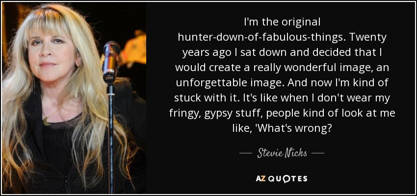 I'm the original hunter-down-of-fabulous-things. Twenty years ago I sat down and decided that I would create a really wonderful image, an unforgettable image. And now I'm kind of stuck with it. It's like when I don't wear my fringy, gypsy stuff, people kind of look at me like, 'What's wrong? - Stevie Nicks