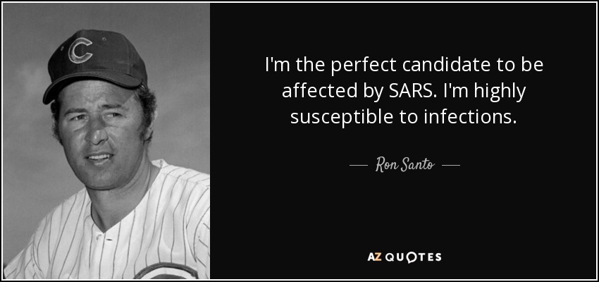 I'm the perfect candidate to be affected by SARS. I'm highly susceptible to infections. - Ron Santo