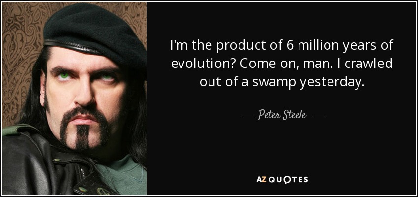 I'm the product of 6 million years of evolution? Come on, man. I crawled out of a swamp yesterday. - Peter Steele