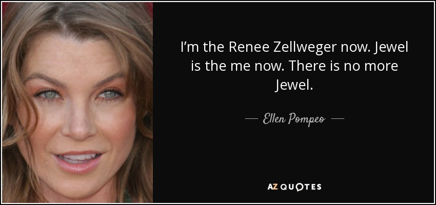 I’m the Renee Zellweger now. Jewel is the me now. There is no more Jewel. - Ellen Pompeo