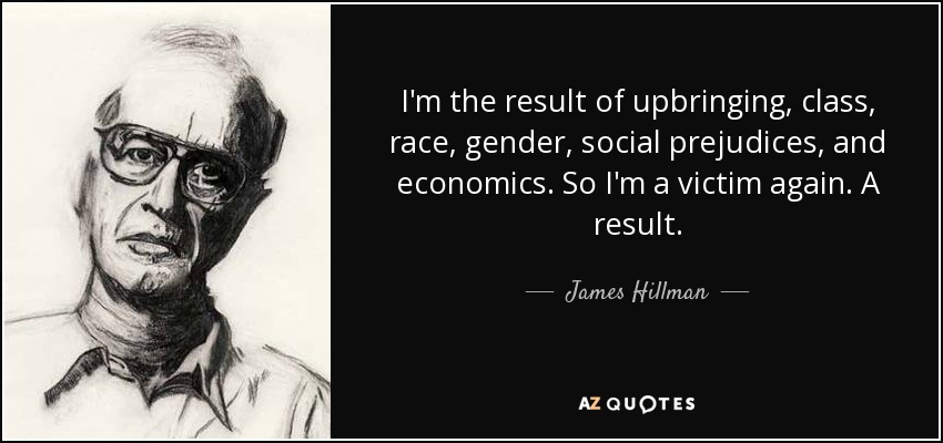 I'm the result of upbringing, class, race, gender, social prejudices, and economics. So I'm a victim again. A result. - James Hillman