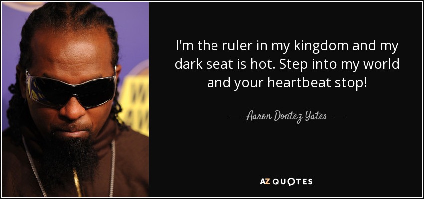 I'm the ruler in my kingdom and my dark seat is hot. Step into my world and your heartbeat stop! - Aaron Dontez Yates