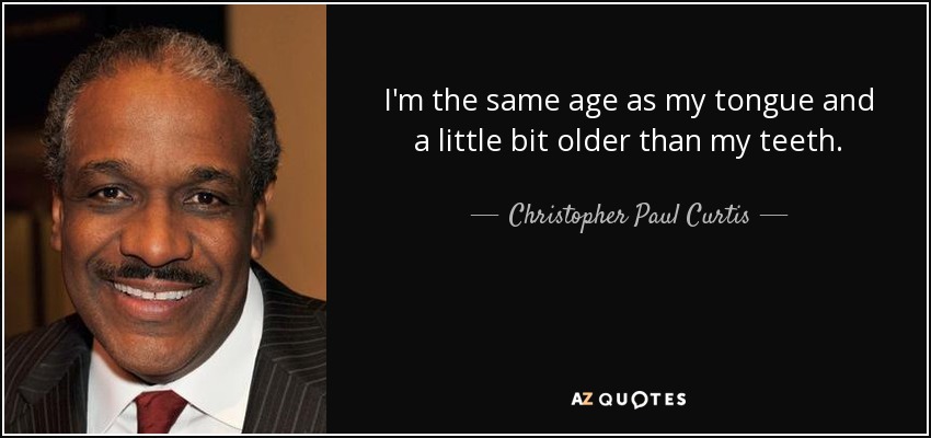 I'm the same age as my tongue and a little bit older than my teeth. - Christopher Paul Curtis
