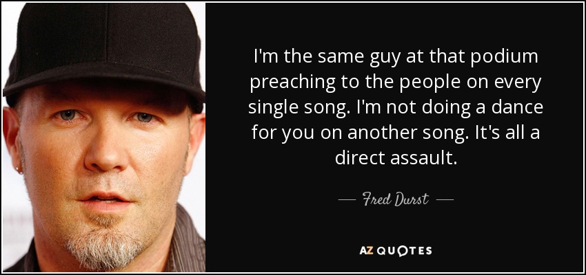I'm the same guy at that podium preaching to the people on every single song. I'm not doing a dance for you on another song. It's all a direct assault. - Fred Durst