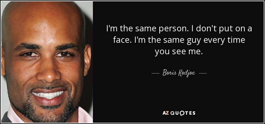 I'm the same person. I don't put on a face. I'm the same guy every time you see me. - Boris Kodjoe