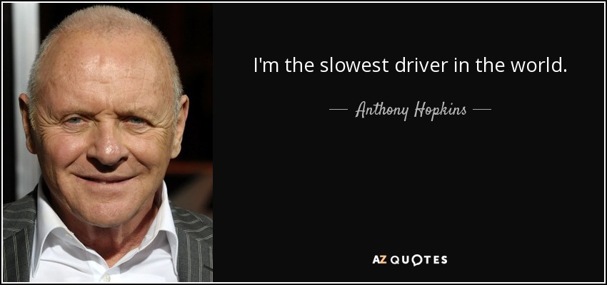 I'm the slowest driver in the world. - Anthony Hopkins