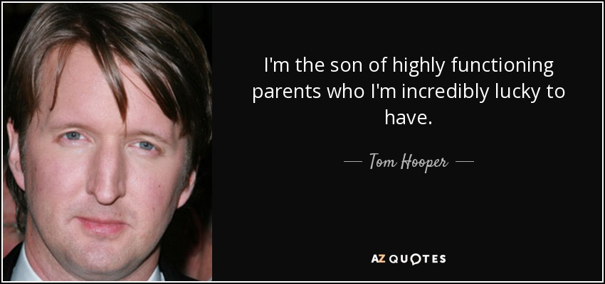 I'm the son of highly functioning parents who I'm incredibly lucky to have. - Tom Hooper