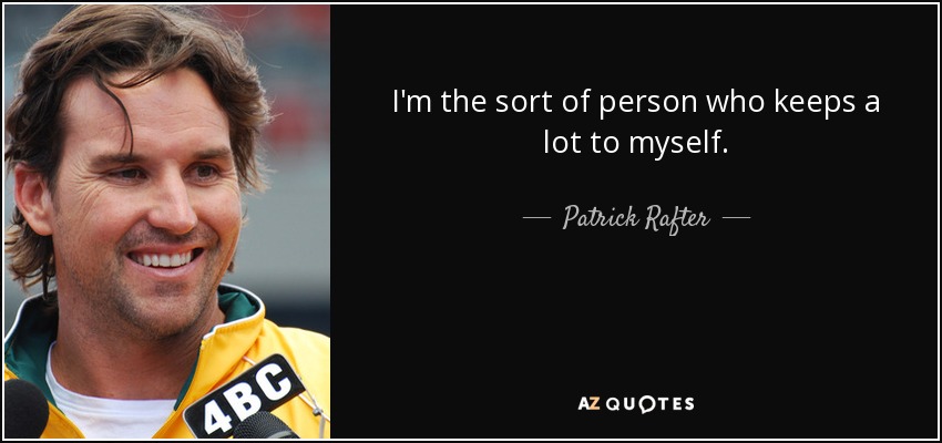 I'm the sort of person who keeps a lot to myself. - Patrick Rafter