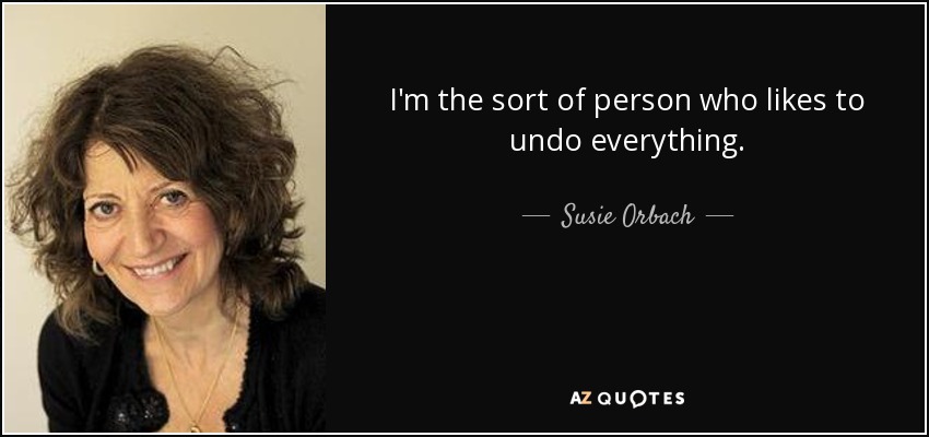I'm the sort of person who likes to undo everything. - Susie Orbach