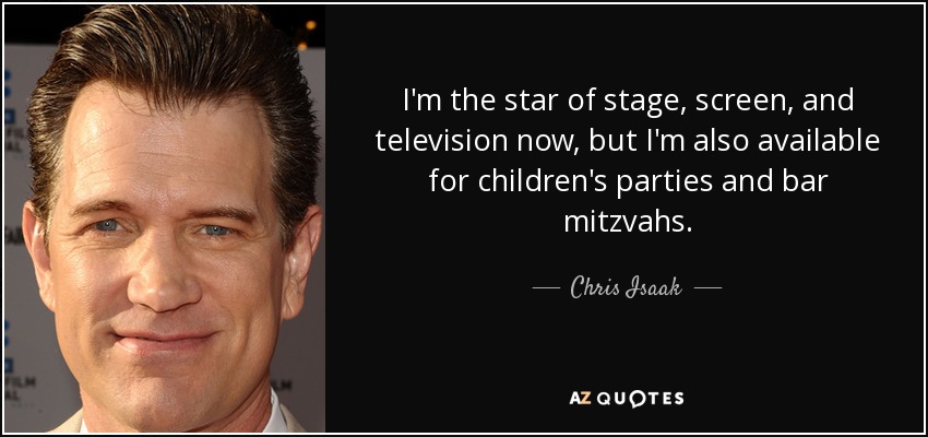 I'm the star of stage, screen, and television now, but I'm also available for children's parties and bar mitzvahs. - Chris Isaak