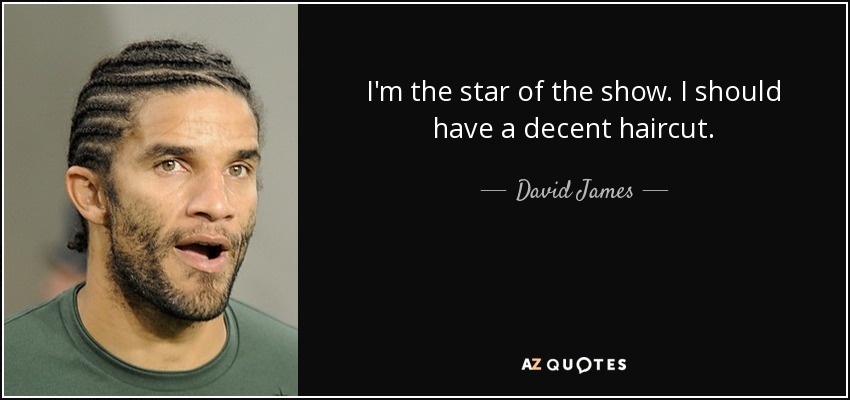 I'm the star of the show. I should have a decent haircut. - David James