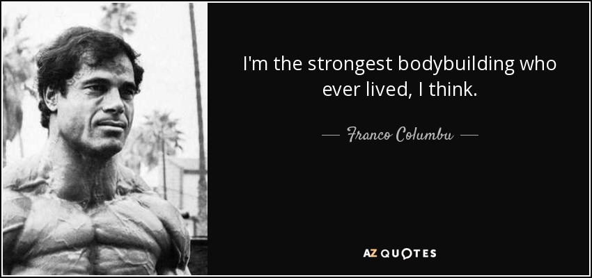 I'm the strongest bodybuilding who ever lived, I think. - Franco Columbu