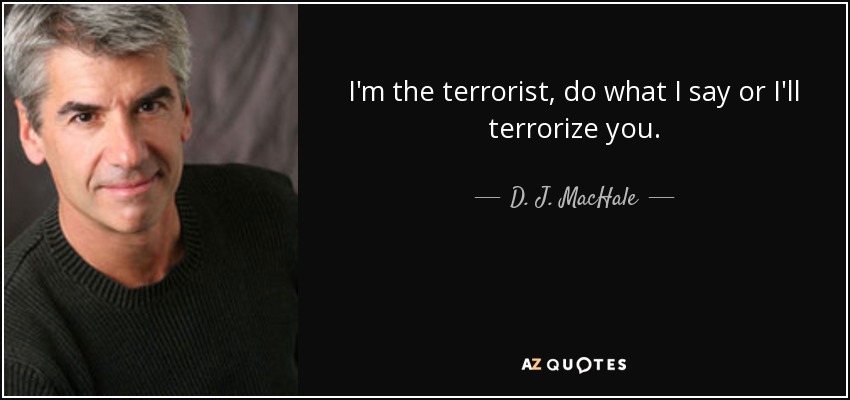 I'm the terrorist, do what I say or I'll terrorize you. - D. J. MacHale