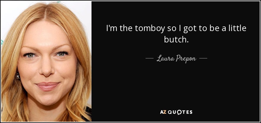 I'm the tomboy so I got to be a little butch. - Laura Prepon