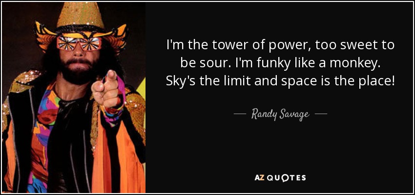 I'm the tower of power, too sweet to be sour. I'm funky like a monkey. Sky's the limit and space is the place! - Randy Savage