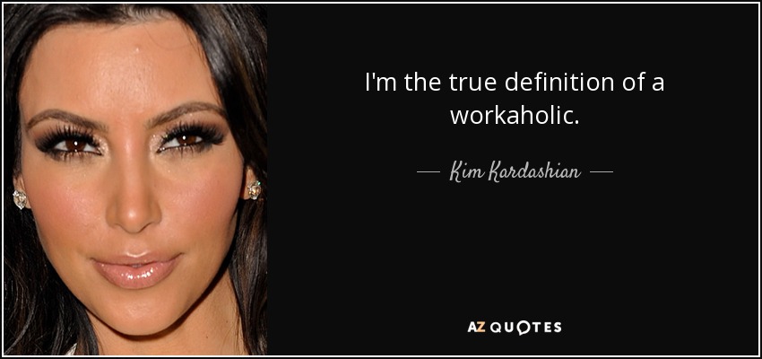 I'm the true definition of a workaholic. - Kim Kardashian