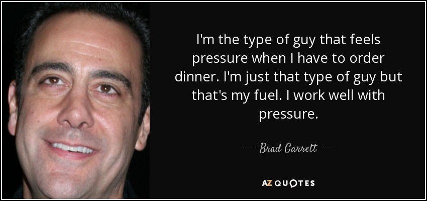 I'm the type of guy that feels pressure when I have to order dinner. I'm just that type of guy but that's my fuel. I work well with pressure. - Brad Garrett