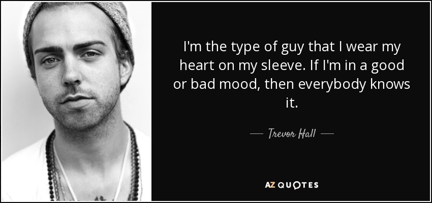 I'm the type of guy that I wear my heart on my sleeve. If I'm in a good or bad mood, then everybody knows it. - Trevor Hall