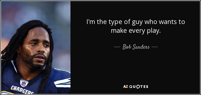 I'm the type of guy who wants to make every play. - Bob Sanders